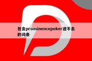 包含prominencepoker进不去的词条