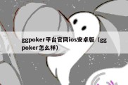 ggpoker平台官网ios安卓版（ggpoker怎么样）
