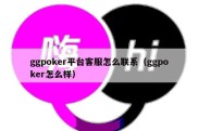 ggpoker平台客服怎么联系（ggpoker怎么样）