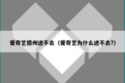 爱奇艺德州进不去（爱奇艺为什么进不去?）