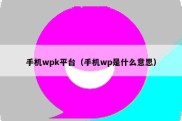 手机wpk平台（手机wp是什么意思）