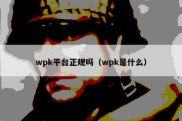 wpk平台正规吗（wpk是什么）