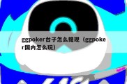 ggpoker台子怎么提现（ggpoker国内怎么玩）