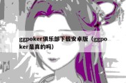 ggpoker俱乐部下载安卓版（ggpoker是真的吗）