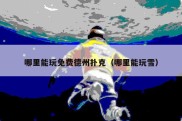 哪里能玩免费德州扑克（哪里能玩雪）