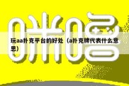 玩aa扑克平台的好处（a扑克牌代表什么意思）