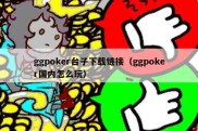 ggpoker台子下载链接（ggpoker国内怎么玩）