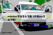 evpoker平台怎么下载（手游eve怎么下载）
