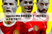 ggpoker德扑官网安装不了（德扑圈怎么不能下载了）