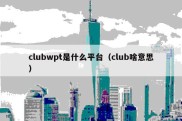 clubwpt是什么平台（club啥意思）