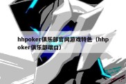 hhpoker俱乐部官网游戏特色（hhpoker俱乐部端口）