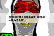 ggpoker台子是哪家公司（ggpoker国内怎么玩）