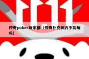 传奇poker玩家群（传奇扑克国内不能玩吗）