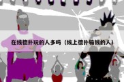 在线德扑玩的人多吗（线上德扑输钱的人）