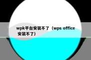 wpk平台安装不了（wps office 安装不了）