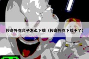 传奇扑克台子怎么下载（传奇扑克下载不了）