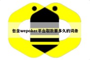 包含wepoker平台取款要多久的词条