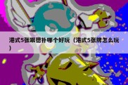 港式5张跟德扑哪个好玩（港式5张牌怎么玩）