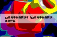 gg扑克平台最新版本（gg扑克平台最新版本是什么）