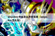 wepoker平台怎么开好友房（wepoker怎么玩）
