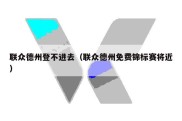 联众德州登不进去（联众德州免费锦标赛将近）