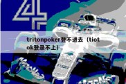 tritonpoker登不进去（tiotok登录不上）