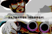 怎么下载传奇德扑（德扑传奇选手）
