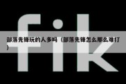 部落先锋玩的人多吗（部落先锋怎么那么难打）