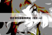 德扑俱乐部最新网址（德扑 co）