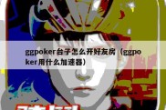 ggpoker台子怎么开好友房（ggpoker用什么加速器）