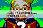 ggpoker软件怎么进俱乐部（ggpoker在哪里国家可以玩）