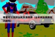 哪里可以找到全民乐清棋牌（全民娱乐棋牌有问题吗）