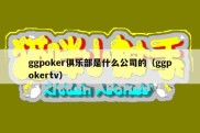 ggpoker俱乐部是什么公司的（ggpokertv）