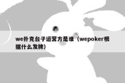 we扑克台子运营方是谁（wepoker根据什么发牌）