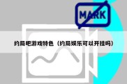 约局吧游戏特色（约局娱乐可以开挂吗）