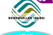 德友俱乐部玩的人多吗（德友是啥）