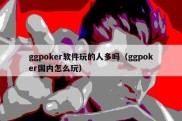 ggpoker软件玩的人多吗（ggpoker国内怎么玩）