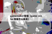 gamemaker客服（game center客服怎么联系）