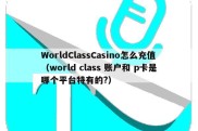 WorldClassCasino怎么充值（world class 账户和 p卡是哪个平台特有的?）