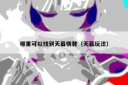 哪里可以找到天幕棋牌（天幕玩法）