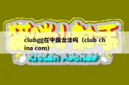 clubgg在中国合法吗（club china com）