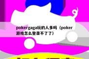 pokergaga玩的人多吗（poker游戏怎么登录不了了）