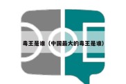 毒王是谁（中国最大的毒王是谁）