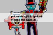 pokerextra进不去（pokerist连接不稳定怎么解决）