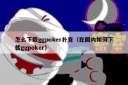 怎么下载ggpoker扑克（在国内如何下载ggpoker）