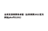 全民乐清棋牌安卓版（全民棋牌2021官方网站pkufli1291）