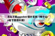 怎么下载ggpoker德扑官网（哪个app能下载德扑圈）