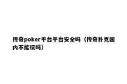 传奇poker平台平台安全吗（传奇扑克国内不能玩吗）
