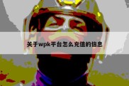 关于wpk平台怎么充值的信息