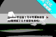 jjpoker平台输了几十万果断报警（app赌博输了几千报警有用吗）